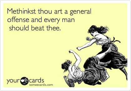 Methinkst thou art a general offense and every man
 should beat thee.