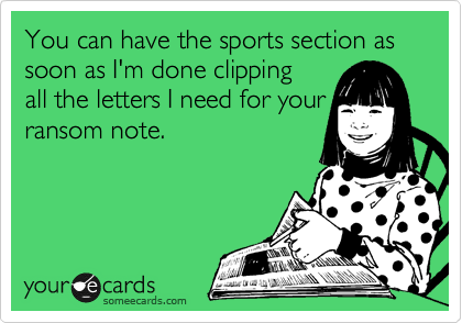 You can have the sports section as soon as I'm done clipping
all the letters I need for your
ransom note.
