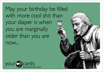 May your birthday be filled
with more cool shit than
your diaper is when
you are marginally
older than you are
now...