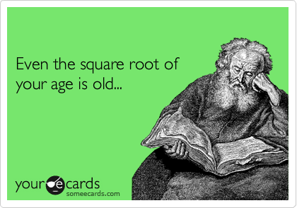 

Even the square root of 
your age is old...