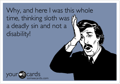 Why, and here I was this whole time, thinking sloth was
a deadly sin and not a
disability!