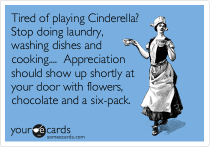 Tired of playing Cinderella?
Stop doing laundry,
washing dishes and
cooking....  Appreciation
should show up shortly at
your door with flowers,
chocolate and a six-pack.