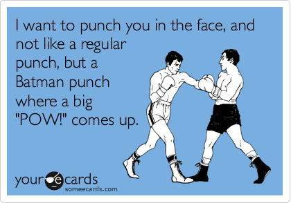 I want to punch you in the face, and not like a regular
punch, but a
Batman punch
where a big
"POW!" comes up.