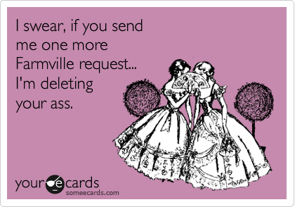 I swear, if you send 
me one more 
Farmville request... 
I'm deleting
your ass.