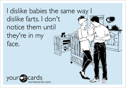 I dislike babies the same way I dislike farts. I don't
notice them until
they're in my
face.
