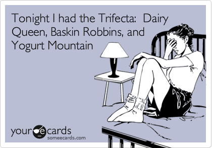 Tonight I had the Trifecta:  Dairy
Queen, Baskin Robbins, and
Yogurt Mountain