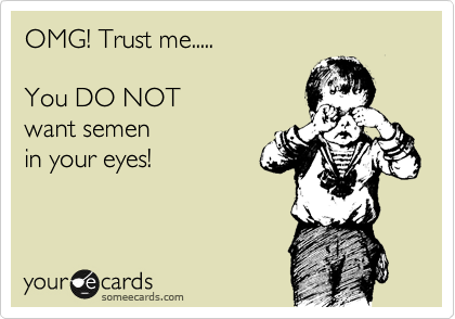 OMG! Trust me.....

You DO NOT
want semen 
in your eyes!
