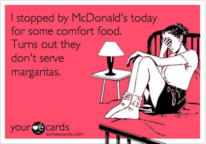 I stopped by McDonald's today
for some comfort food.
Turns out they
don't serve
margaritas.