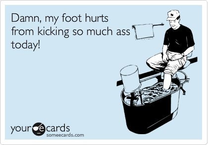 Damn, my foot hurts
from kicking so much ass
today!