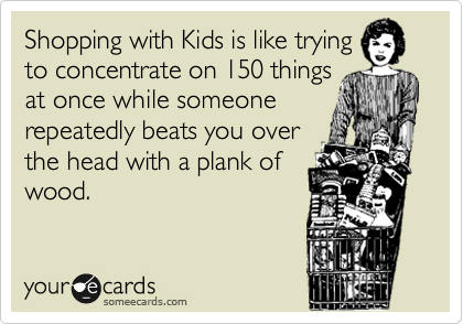 Shopping with Kids is like trying
to concentrate on 150 things
at once while someone
repeatedly beats you over
the head with a plank of
wood.