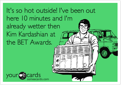 It's so hot outside! I've been out here 10 minutes and I'm 
already wetter then 
Kim Kardashian at 
the BET Awards.

