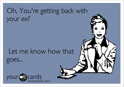 Oh, You're getting back with
your ex?   



 Let me know how that
goes... 