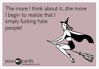 The more I think about it....the more I begin to realize that I
simply fucking hate
people!