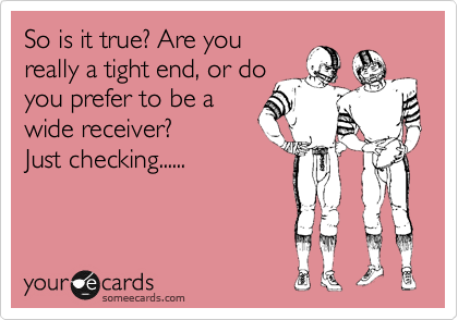 So is it true? Are you
really a tight end, or do
you prefer to be a
wide receiver?
Just checking......