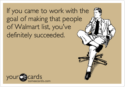 If you came to work with the
goal of making that people
of Walmart list, you've
definitely succeeded.
