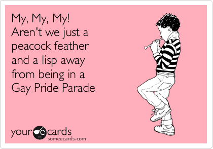 My, My, My!
Aren't we just a
peacock feather 
and a lisp away 
from being in a
Gay Pride Parade