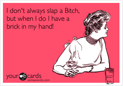 I don't always slap a Bitch,
but when I do I have a
brick in my hand!