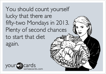 You should count yourself
lucky that there are
fifty-two Mondays in 2013.
Plenty of second chances
to start that diet
again.