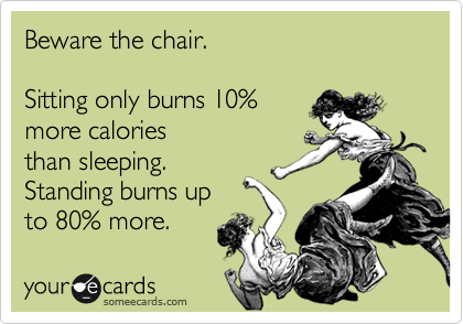 Beware the chair.

Sitting only burns 10%
more calories
than sleeping.
Standing burns up
to 80% more.