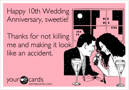 Happy 10th Wedding
Anniversary, sweetie!

Thanks for not killing
me and making it look 
like an accident.