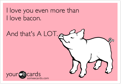 I love you even more than
I love bacon.  

And that's A LOT.
