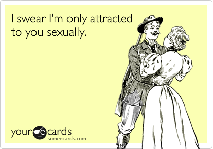 I swear I'm only attracted
to you sexually.