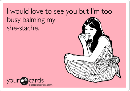 I would love to see you but I'm too busy balming my
she-stache. 