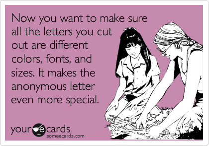 Now you want to make sure
all the letters you cut
out are different
colors, fonts, and 
sizes. It makes the
anonymous letter
even more special.