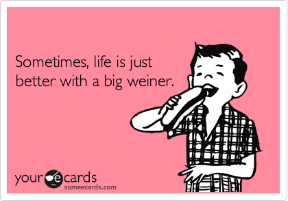 Big weiner pictures Sometimes Life Is Just Better With A Big Weiner Reminders Ecard
