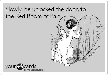 Slowly, he unlocked the door, to the Red Room of Pain