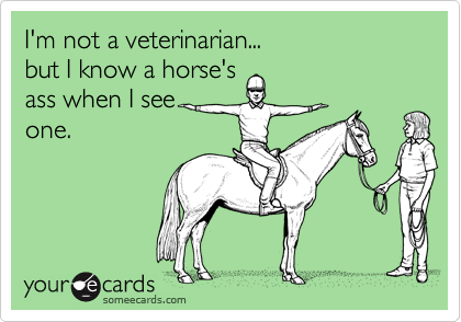 I'm not a veterinarian...
but I know a horse's
ass when I see
one.