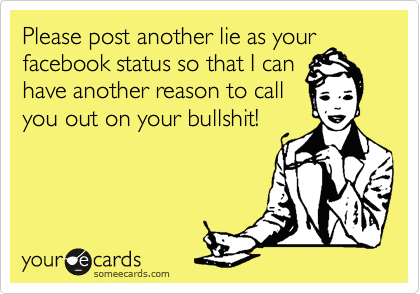 Please post another lie as your
facebook status so that I can
have another reason to call
you out on your bullshit!