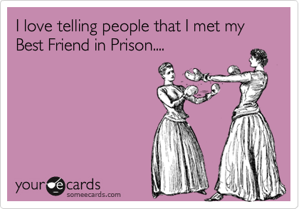 I love telling people that I met my Best Friend in Prison....

