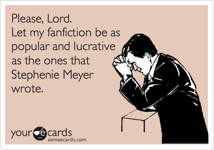 Please, Lord.
Let my fanfiction be as
popular and lucrative
as the ones that
Stephenie Meyer
wrote.
