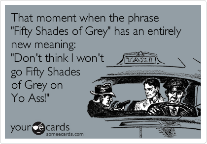 That moment when the phrase "Fifty Shades of Grey" has an entirely new meaning:
"Don't think I won't
go Fifty Shades
of Grey on
Yo Ass!"