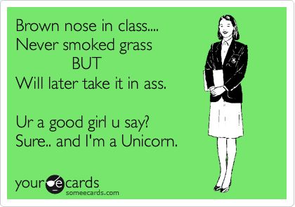 Brown nose in class....
Never smoked grass
            BUT
Will later take it in ass. 

Ur a good girl u say? 
Sure.. and I'm a Unicorn.