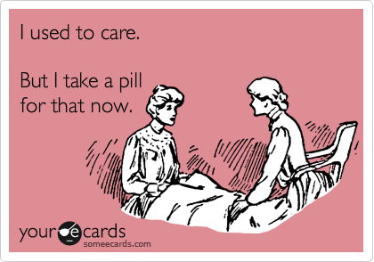 I used to care.

But I take a pill
for that now.