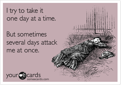 I try to take it 
one day at a time.

But sometimes
several days attack 
me at once.