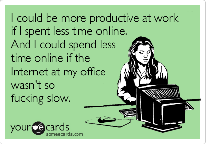 I could be more productive at work if I spent less time online.
And I could spend less
time online if the
Internet at my office
wasn't so 
fucking slow.