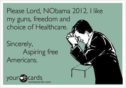 Please Lord, NObama 2012. I like my guns, freedom and
choice of Healthcare.

Sincerely,
        Aspiring free
Americans.