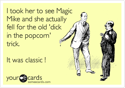 I took her to see Magic
Mike and she actually
fell for the old 'dick
in the popcorn'
trick. 

It was classic !