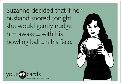 Suzanne decided that if her
husband snored tonight,
she would gently nudge
him awake.....with his
bowling ball....in his face.