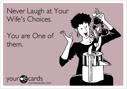 Never Laugh at Your
Wife's Choices. 

You are One of
them.