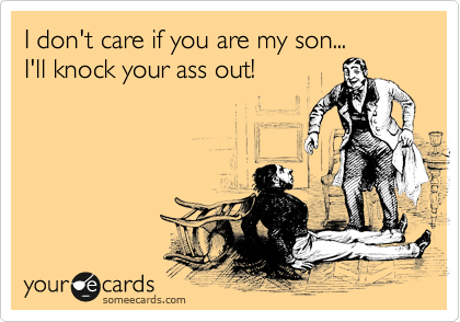 I don't care if you are my son...
I'll knock your ass out!
