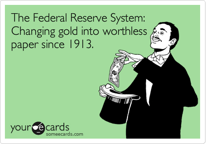 The Federal Reserve System:
Changing gold into worthless
paper since 1913.