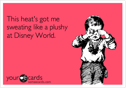 
This heat's got me 
sweating like a plushy 
at Disney World.
