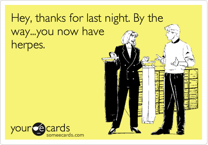 Hey, thanks for last night. By the
way...you now have
herpes.