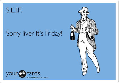 S.L.I.F.  


Sorry liver It's Friday!