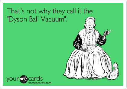 That's not why they call it the "Dyson Ball Vacuum".  