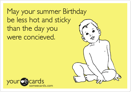 May your summer Birthday 
be less hot and sticky 
than the day you 
were concieved.